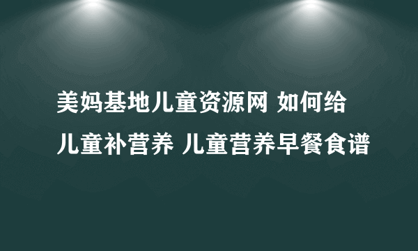 美妈基地儿童资源网 如何给儿童补营养 儿童营养早餐食谱