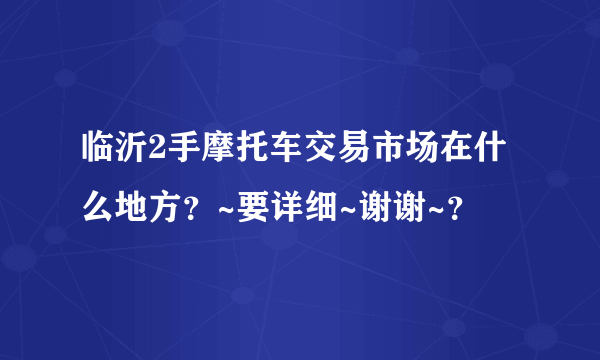 临沂2手摩托车交易市场在什么地方？~要详细~谢谢~？