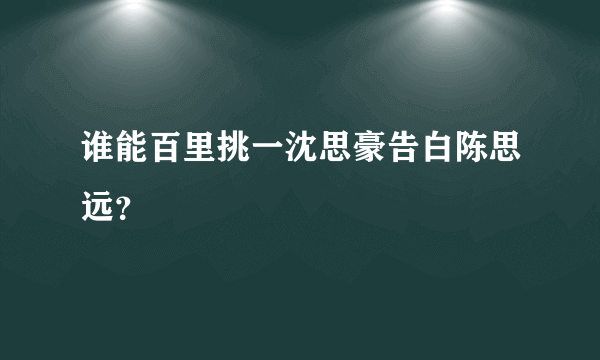 谁能百里挑一沈思豪告白陈思远？