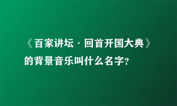 《百家讲坛·回首开国大典》的背景音乐叫什么名字？