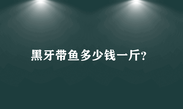 黑牙带鱼多少钱一斤？