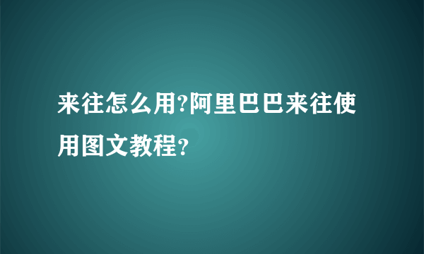 来往怎么用?阿里巴巴来往使用图文教程？