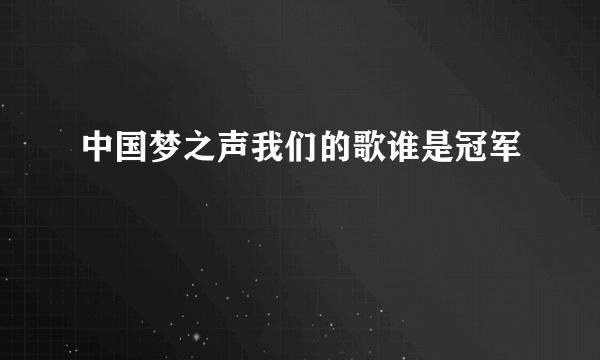 中国梦之声我们的歌谁是冠军