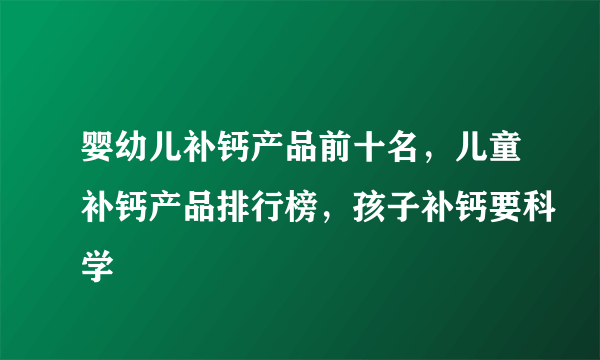 婴幼儿补钙产品前十名，儿童补钙产品排行榜，孩子补钙要科学