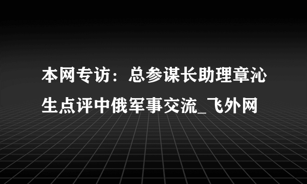 本网专访：总参谋长助理章沁生点评中俄军事交流_飞外网