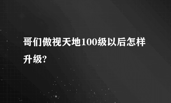 哥们傲视天地100级以后怎样升级?