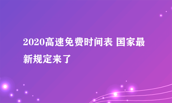 2020高速免费时间表 国家最新规定来了