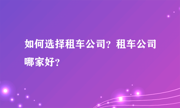 如何选择租车公司？租车公司哪家好？