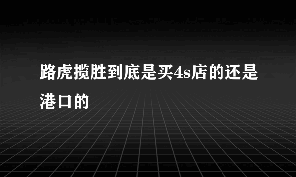 路虎揽胜到底是买4s店的还是港口的