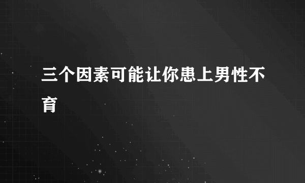 三个因素可能让你患上男性不育