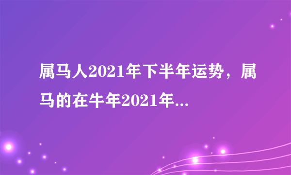 属马人2021年下半年运势，属马的在牛年2021年运势如何