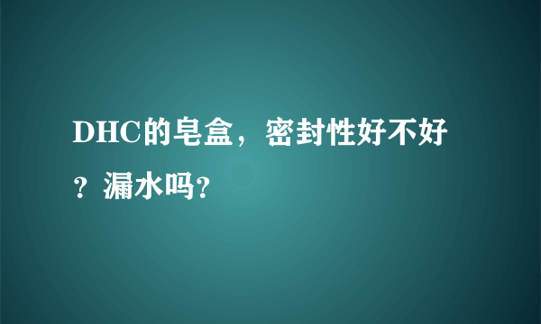 DHC的皂盒，密封性好不好？漏水吗？