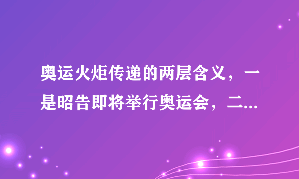 奥运火炬传递的两层含义，一是昭告即将举行奥运会，二是（）。