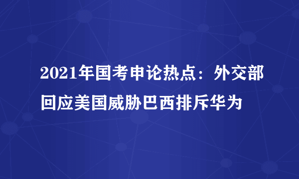 2021年国考申论热点：外交部回应美国威胁巴西排斥华为