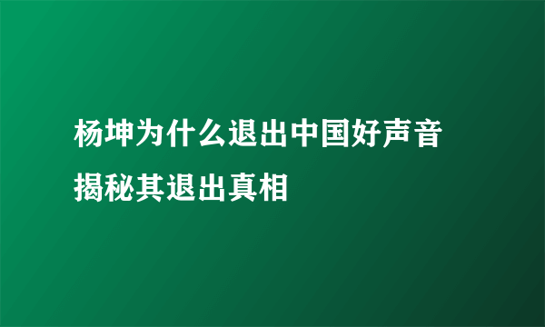 杨坤为什么退出中国好声音 揭秘其退出真相