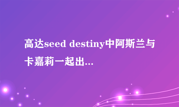 高达seed destiny中阿斯兰与卡嘉莉一起出现的剧集，还有卡嘉莉单独出现的，阿斯兰单独出现的剧集！