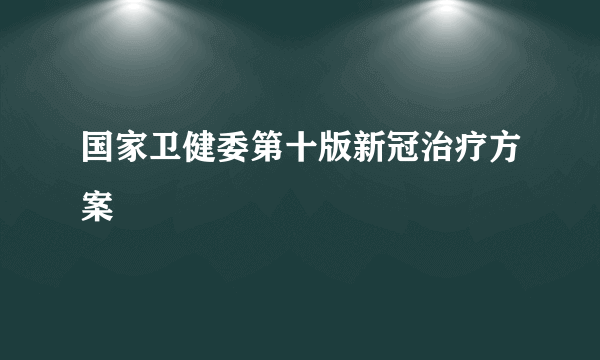 国家卫健委第十版新冠治疗方案