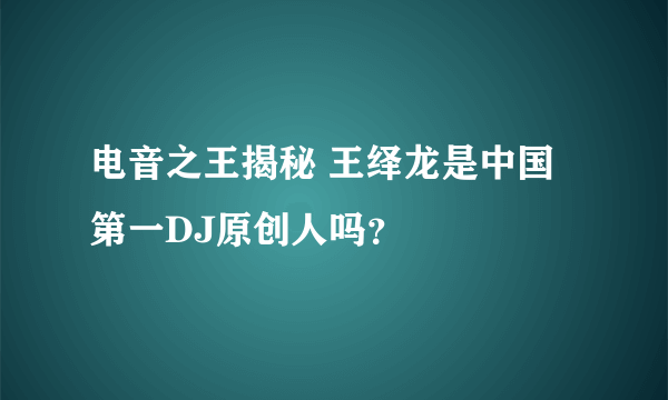 电音之王揭秘 王绎龙是中国第一DJ原创人吗？