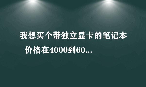 我想买个带独立显卡的笔记本  价格在4000到6000希望大家介绍几款性价比高的给我 谢谢大家了