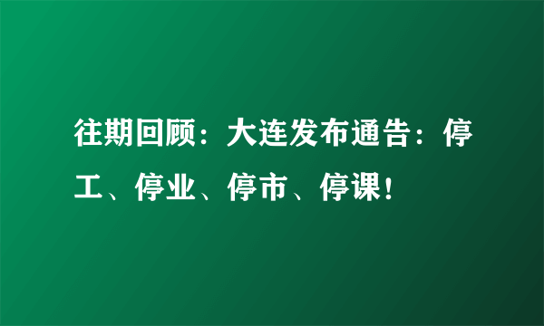 往期回顾：大连发布通告：停工、停业、停市、停课！