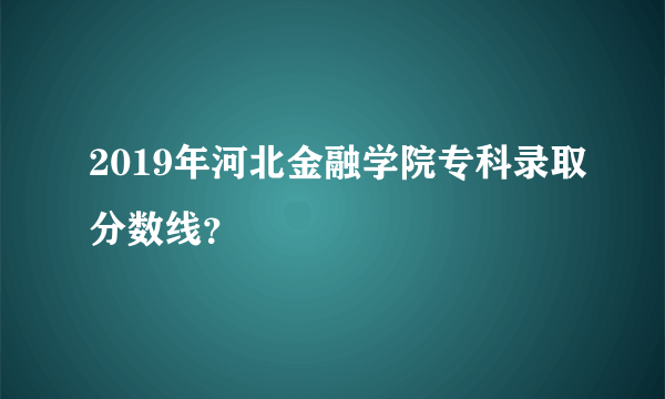 2019年河北金融学院专科录取分数线？