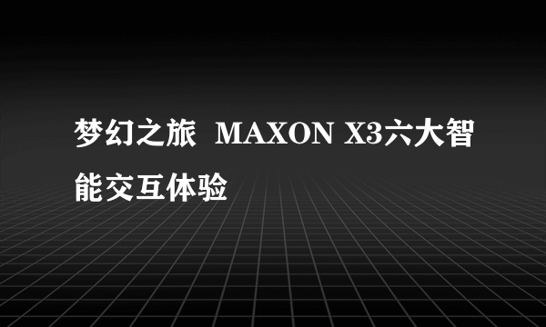 梦幻之旅  MAXON X3六大智能交互体验