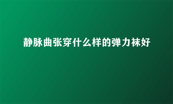 静脉曲张穿什么样的弹力袜好