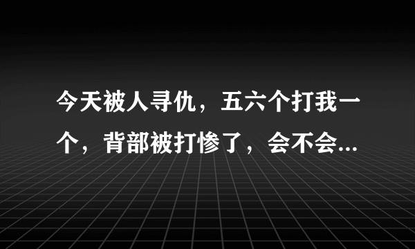 今天被人寻仇，五六个打我一个，背部被打惨了，会不会有内伤？该怎么自我检查？