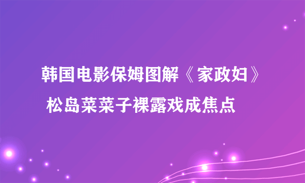 韩国电影保姆图解《家政妇》 松岛菜菜子裸露戏成焦点