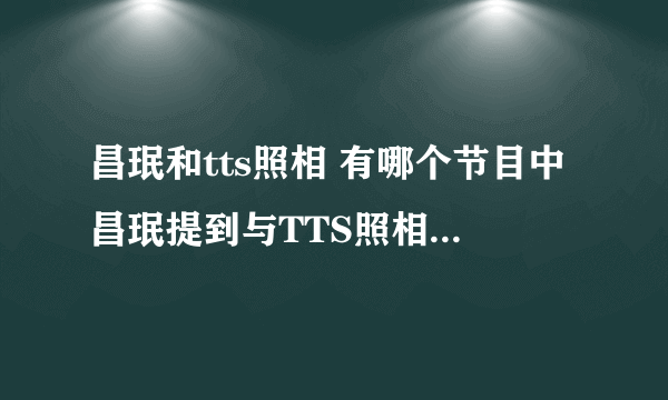 昌珉和tts照相 有哪个节目中昌珉提到与TTS照相的趣事，说 那会他很瞌睡，还是徐贤把他叫起来照