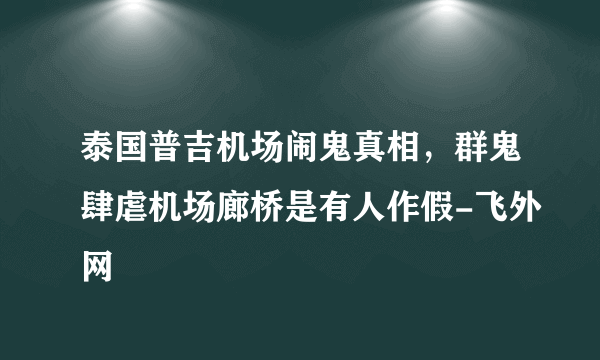 泰国普吉机场闹鬼真相，群鬼肆虐机场廊桥是有人作假-飞外网