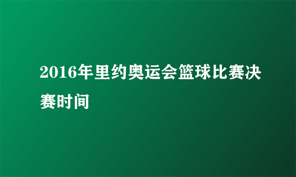 2016年里约奥运会篮球比赛决赛时间