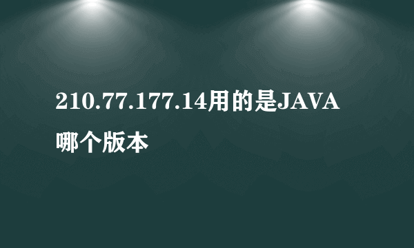 210.77.177.14用的是JAVA哪个版本