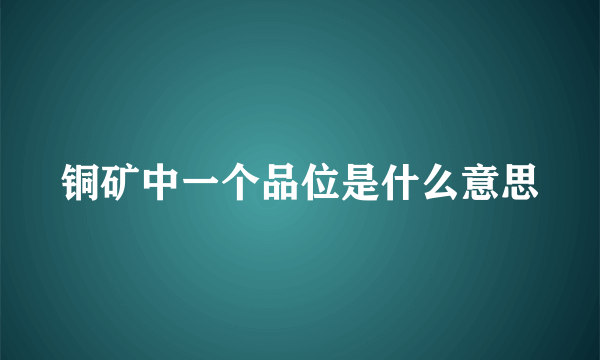 铜矿中一个品位是什么意思