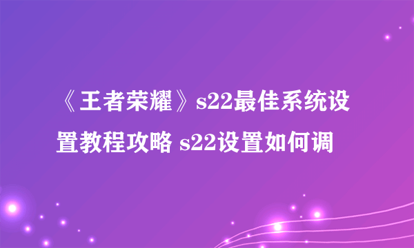 《王者荣耀》s22最佳系统设置教程攻略 s22设置如何调