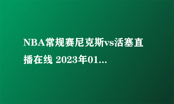 NBA常规赛尼克斯vs活塞直播在线 2023年01月16日-飞外