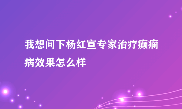 我想问下杨红宣专家治疗癫痫病效果怎么样