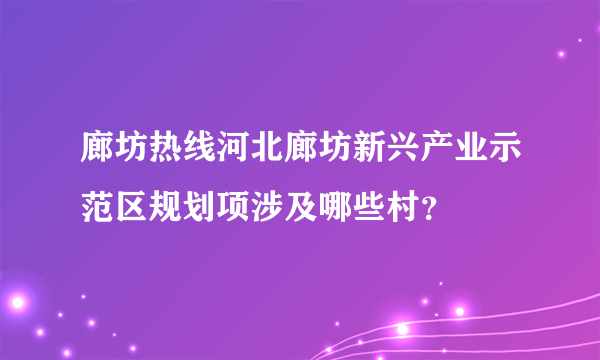 廊坊热线河北廊坊新兴产业示范区规划项涉及哪些村？