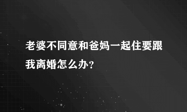 老婆不同意和爸妈一起住要跟我离婚怎么办？