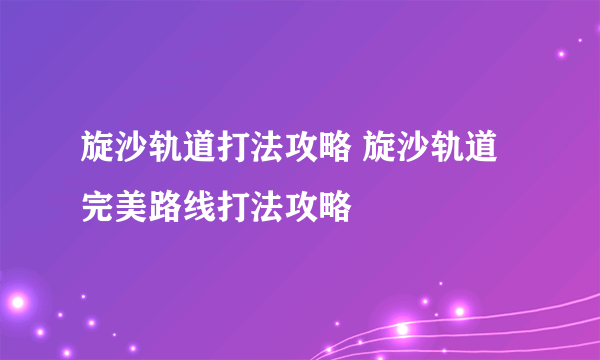 旋沙轨道打法攻略 旋沙轨道完美路线打法攻略