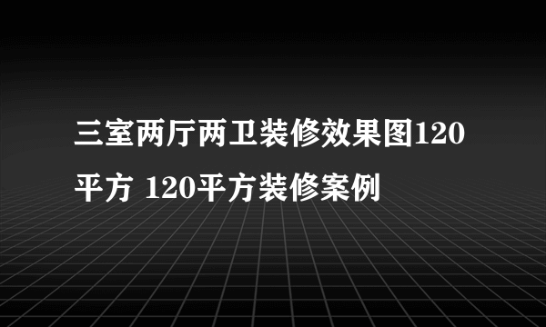 三室两厅两卫装修效果图120平方 120平方装修案例