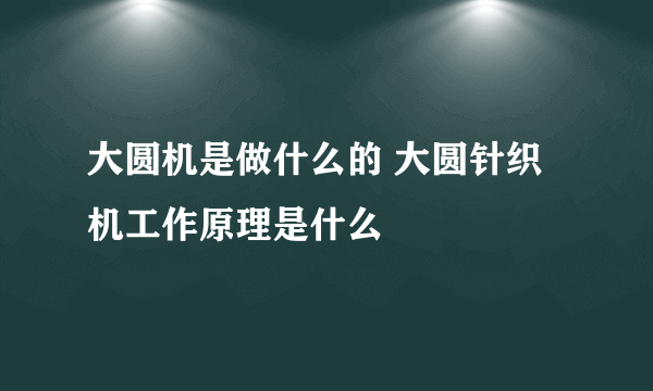 大圆机是做什么的 大圆针织机工作原理是什么