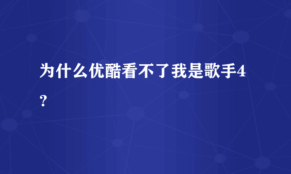 为什么优酷看不了我是歌手4？