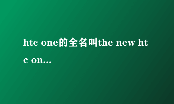 htc one的全名叫the new htc one 那为什么百度会这样说