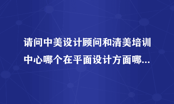 请问中美设计顾问和清美培训中心哪个在平面设计方面哪个比较好？