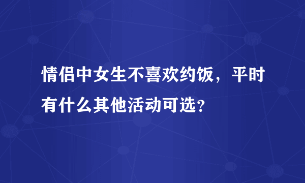 情侣中女生不喜欢约饭，平时有什么其他活动可选？