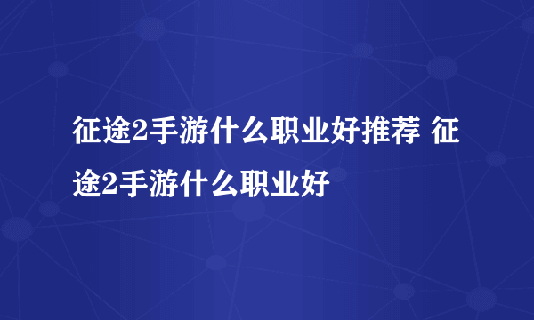 征途2手游什么职业好推荐 征途2手游什么职业好