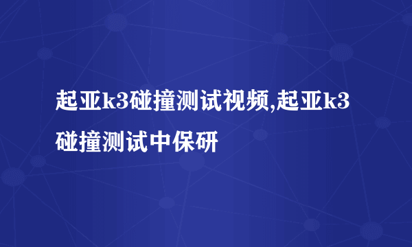 起亚k3碰撞测试视频,起亚k3碰撞测试中保研