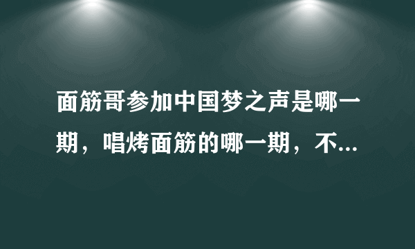 面筋哥参加中国梦之声是哪一期，唱烤面筋的哪一期，不是2013年？