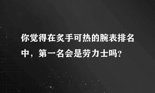 你觉得在炙手可热的腕表排名中，第一名会是劳力士吗？